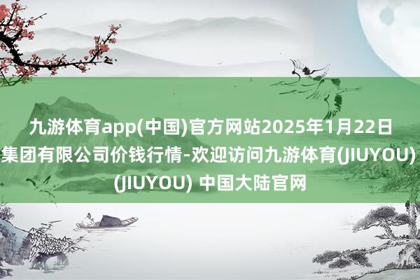 九游体育app(中国)官方网站2025年1月22日陕西朱雀实业集团有限公司价钱行情-欢迎访问九游体育(JIUYOU) 中国大陆官网