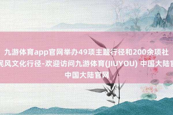 九游体育app官网举办49项主题行径和200余项社区民风文化行径-欢迎访问九游体育(JIUYOU) 中国大陆官网