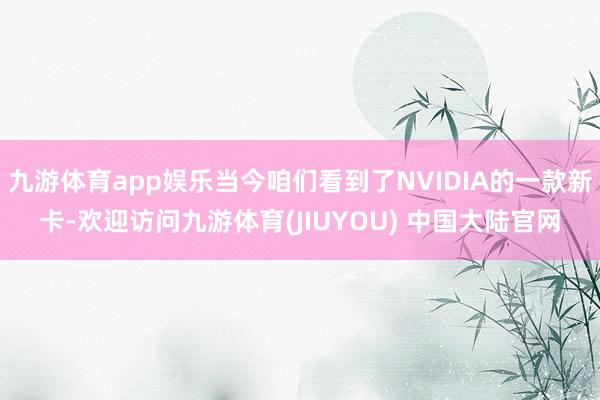 九游体育app娱乐当今咱们看到了NVIDIA的一款新卡-欢迎访问九游体育(JIUYOU) 中国大陆官网