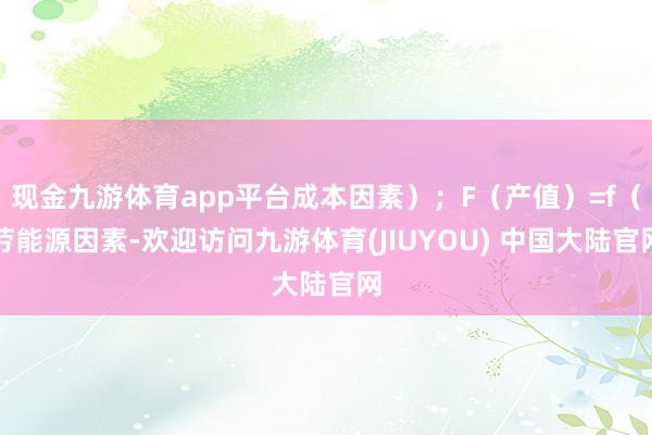 现金九游体育app平台成本因素);F(产值)=f(劳能源因素-欢迎访问九游体育(JIUYOU) 中国大陆官网