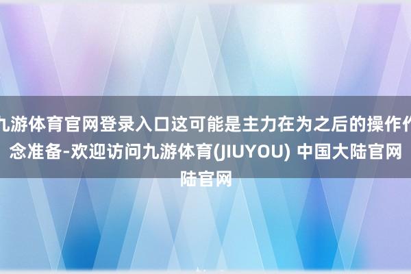 九游体育官网登录入口这可能是主力在为之后的操作作念准备-欢迎访问九游体育(JIUYOU) 中国大陆官网