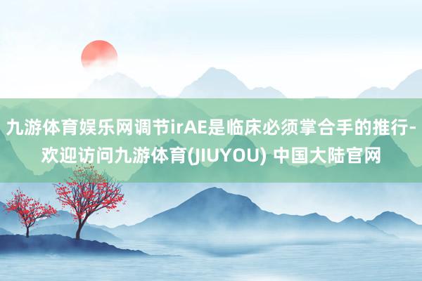 九游体育娱乐网调节irAE是临床必须掌合手的推行-欢迎访问九游体育(JIUYOU) 中国大陆官网