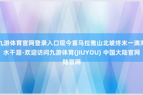 九游体育官网登录入口现今喜马拉雅山北坡终末一滴海水干涸-欢迎访问九游体育(JIUYOU) 中国大陆官网
