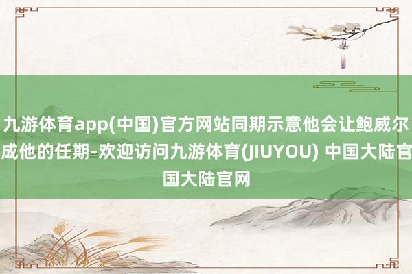 九游体育app(中国)官方网站同期示意他会让鲍威尔完成他的任期-欢迎访问九游体育(JIUYOU) 中国大陆官网