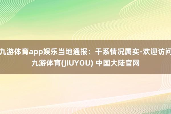 九游体育app娱乐当地通报：干系情况属实-欢迎访问九游体育(JIUYOU) 中国大陆官网