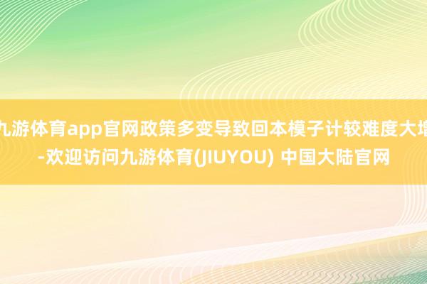 九游体育app官网政策多变导致回本模子计较难度大增-欢迎访问九游体育(JIUYOU) 中国大陆官网