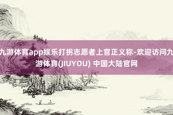 九游体育app娱乐打拐志愿者上官正义称-欢迎访问九游体育(JIUYOU) 中国大陆官网
