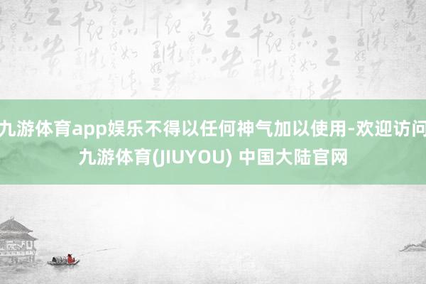 九游体育app娱乐不得以任何神气加以使用-欢迎访问九游体育(JIUYOU) 中国大陆官网