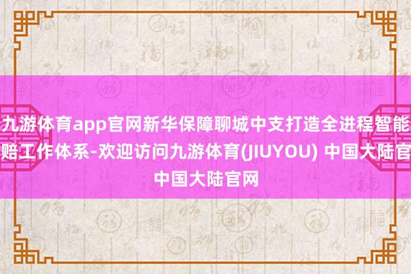 九游体育app官网新华保障聊城中支打造全进程智能理赔工作体系-欢迎访问九游体育(JIUYOU) 中国大陆官网