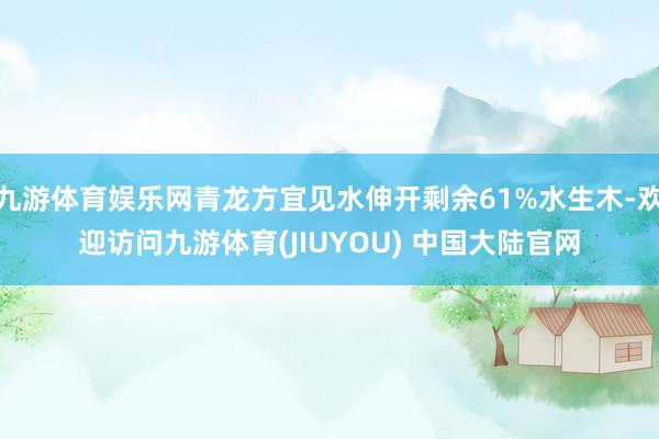 九游体育娱乐网青龙方宜见水伸开剩余61%水生木-欢迎访问九游体育(JIUYOU) 中国大陆官网