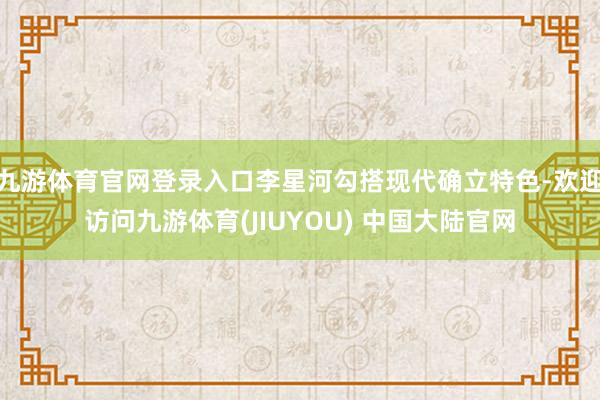 九游体育官网登录入口李星河勾搭现代确立特色-欢迎访问九游体育(JIUYOU) 中国大陆官网