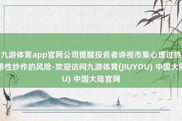 九游体育app官网公司提醒投资者谛视市集心理过热、非感性炒作的风险-欢迎访问九游体育(JIUYOU) 中国大陆官网