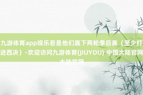 九游体育app娱乐若是他们赢下两轮季后赛（至少打进西决）-欢迎访问九游体育(JIUYOU) 中国大陆官网