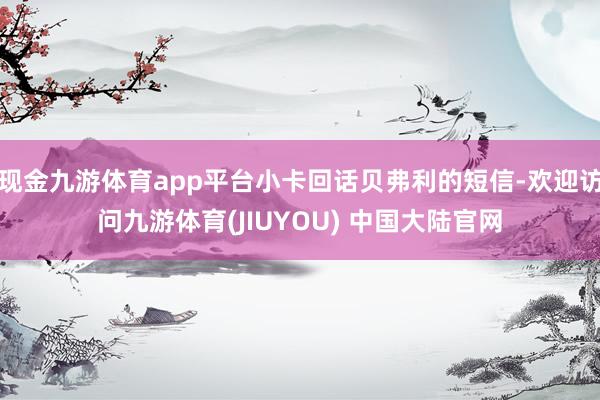 现金九游体育app平台小卡回话贝弗利的短信-欢迎访问九游体育(JIUYOU) 中国大陆官网