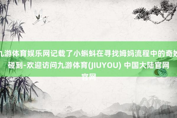 九游体育娱乐网记载了小蝌蚪在寻找姆妈流程中的奇妙碰到-欢迎访问九游体育(JIUYOU) 中国大陆官网