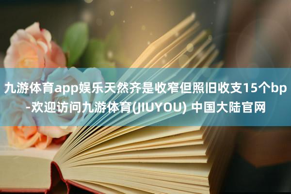 九游体育app娱乐天然齐是收窄但照旧收支15个bp-欢迎访问九游体育(JIUYOU) 中国大陆官网