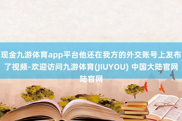 现金九游体育app平台他还在我方的外交账号上发布了视频-欢迎访问九游体育(JIUYOU) 中国大陆官网