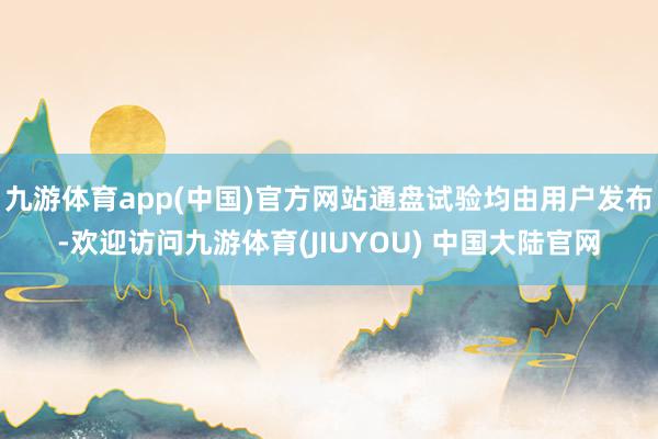 九游体育app(中国)官方网站通盘试验均由用户发布-欢迎访问九游体育(JIUYOU) 中国大陆官网