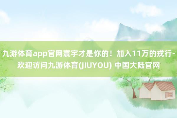 九游体育app官网寰宇才是你的！加入11万的戎行-欢迎访问九游体育(JIUYOU) 中国大陆官网