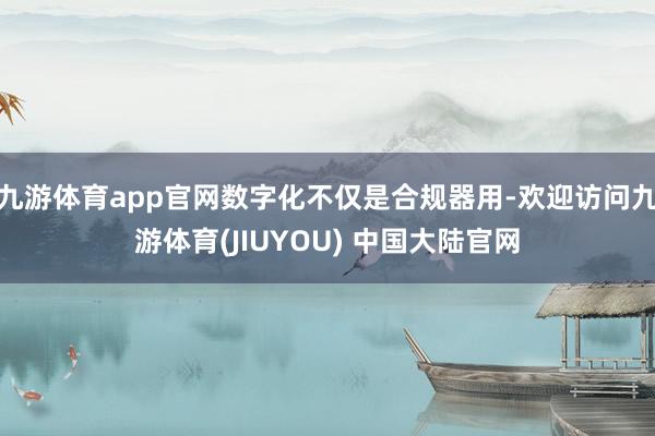 九游体育app官网数字化不仅是合规器用-欢迎访问九游体育(JIUYOU) 中国大陆官网