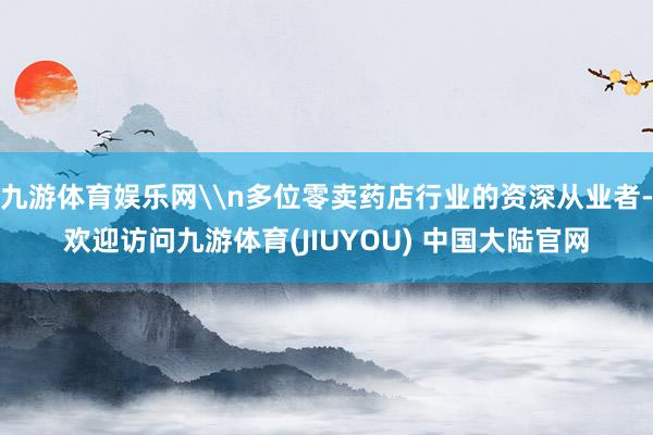 九游体育娱乐网\n多位零卖药店行业的资深从业者-欢迎访问九游体育(JIUYOU) 中国大陆官网