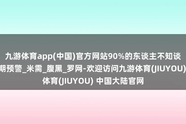九游体育app(中国)官方网站90%的东谈主不知谈的心力穷乏早期预警_米需_腹黑_罗网-欢迎访问九游体育(JIUYOU) 中国大陆官网
