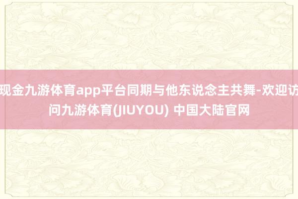 现金九游体育app平台同期与他东说念主共舞-欢迎访问九游体育(JIUYOU) 中国大陆官网