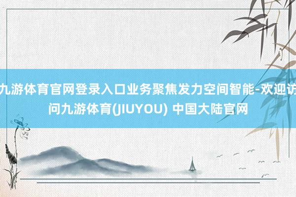 九游体育官网登录入口业务聚焦发力空间智能-欢迎访问九游体育(JIUYOU) 中国大陆官网