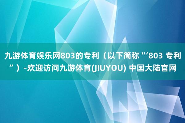 九游体育娱乐网803的专利（以下简称“‘803 专利”）-欢迎访问九游体育(JIUYOU) 中国大陆官网