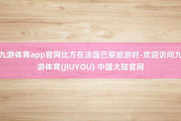 九游体育app官网比方在法国巴黎旅游时-欢迎访问九游体育(JIUYOU) 中国大陆官网