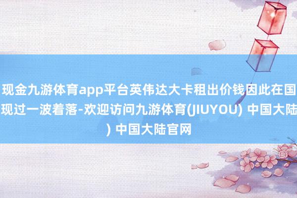 现金九游体育app平台英伟达大卡租出价钱因此在国内出现过一波着落-欢迎访问九游体育(JIUYOU) 中国大陆官网